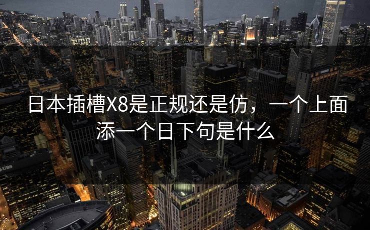 日本插槽X8是正规还是仿，一个上面添一个日下句是什么