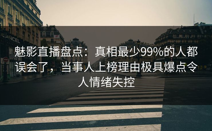 魅影直播盘点:真相最少99%的人都误会了,当事人上榜理由极具爆点令人情绪失控 魅影直播盘点:真相最少99%的人都误会了,当事人上榜理由极具爆点令人情绪失控