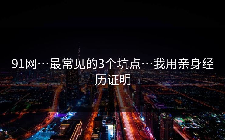 91网…最常见的3个坑点…我用亲身经历证明