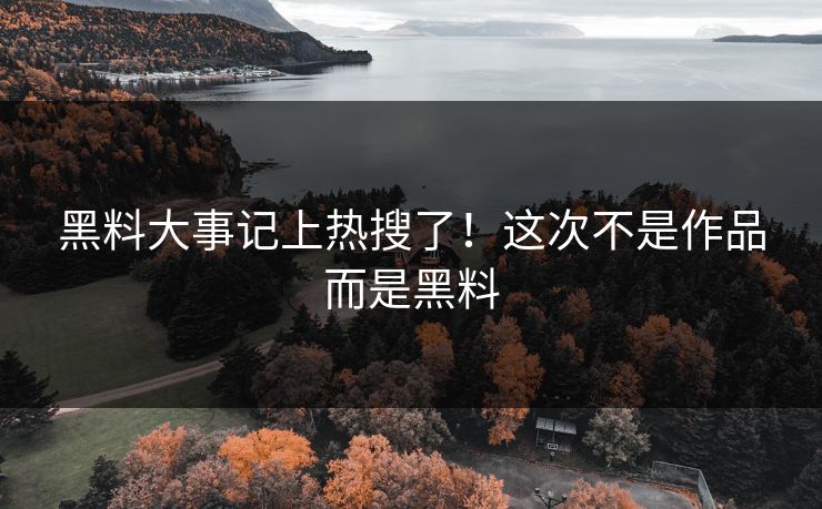 黑料大事记上热搜了！这次不是作品而是黑料