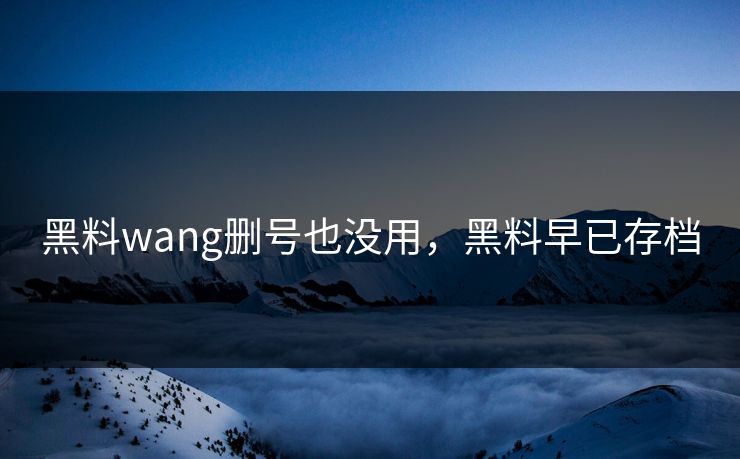 黑料wang删号也没用，黑料早已存档