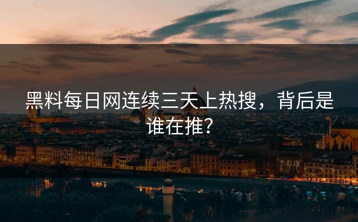 黑料每日网连续三天上热搜，背后是谁在推？