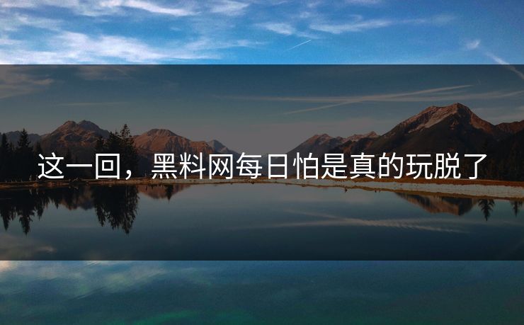 这一回，黑料网每日怕是真的玩脱了