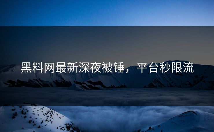 黑料网最新深夜被锤，平台秒限流