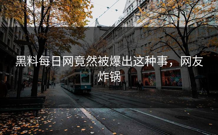黑料每日网竟然被爆出这种事，网友炸锅