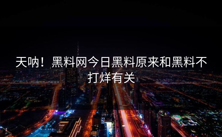 天呐！黑料网今日黑料原来和黑料不打烊有关