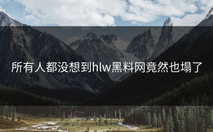 所有人都没想到hlw黑料网竟然也塌了