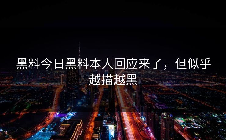 黑料今日黑料本人回应来了，但似乎越描越黑