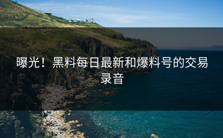 曝光！黑料每日最新和爆料号的交易录音