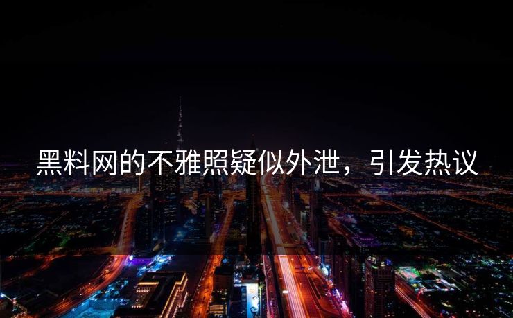 黑料网的不雅照疑似外泄，引发热议