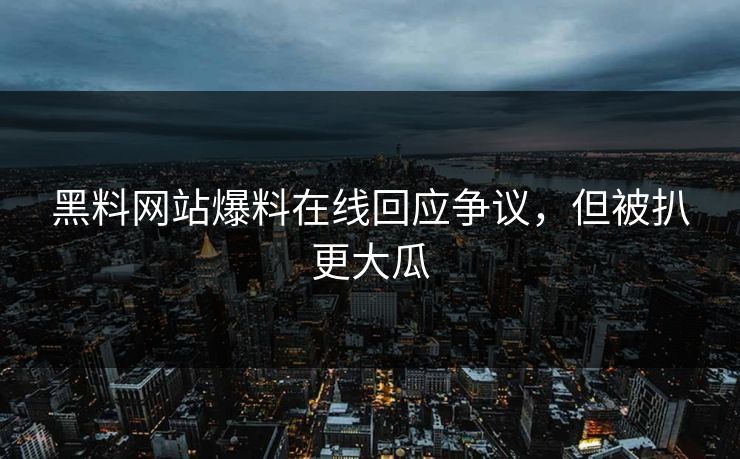 黑料网站爆料在线回应争议，但被扒更大瓜