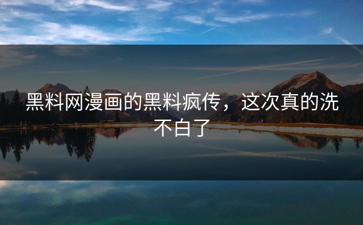 黑料网漫画的黑料疯传，这次真的洗不白了