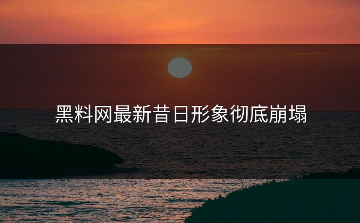 黑料网最新昔日形象彻底崩塌