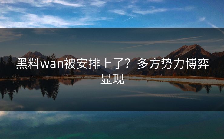 黑料wan被安排上了？多方势力博弈显现