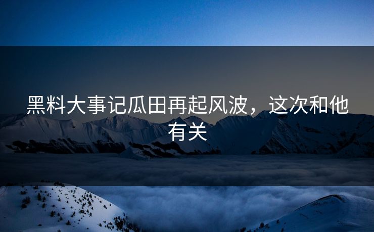 黑料大事记瓜田再起风波，这次和他有关