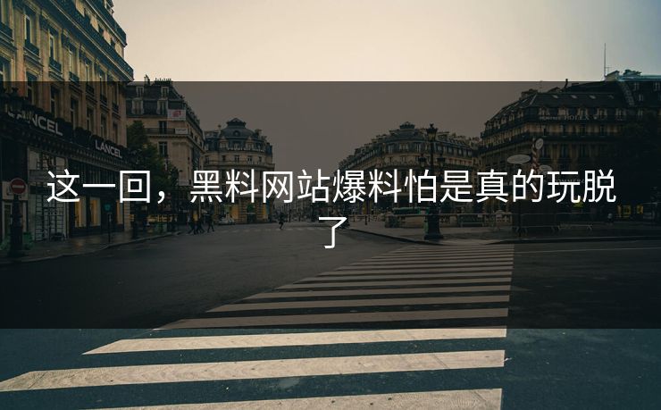 这一回，黑料网站爆料怕是真的玩脱了