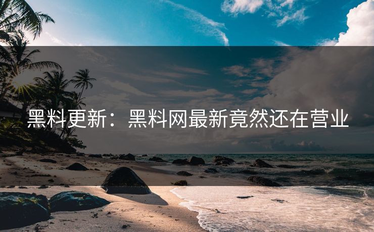 黑料更新：黑料网最新竟然还在营业