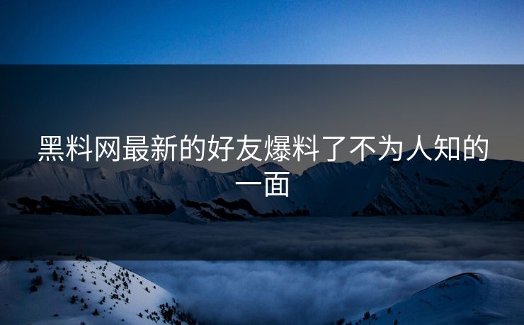 黑料网最新的好友爆料了不为人知的一面