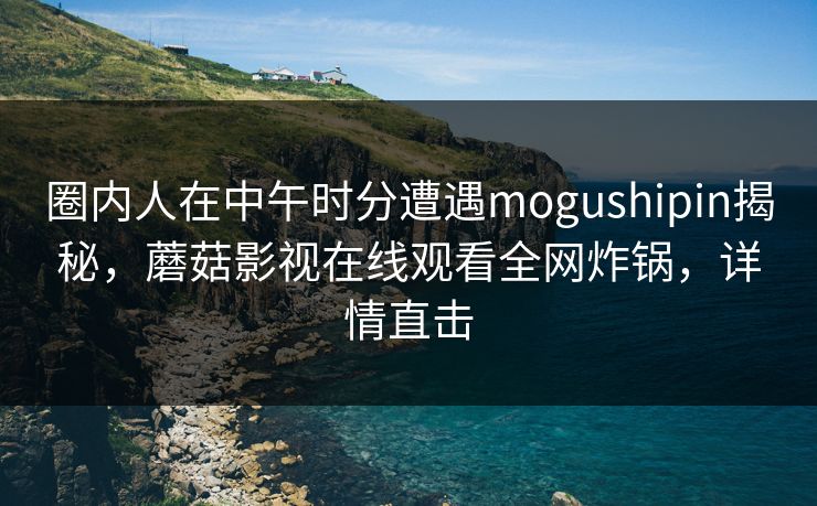 圈内人在中午时分遭遇mogushipin揭秘，蘑菇影视在线观看全网炸锅，详情直击