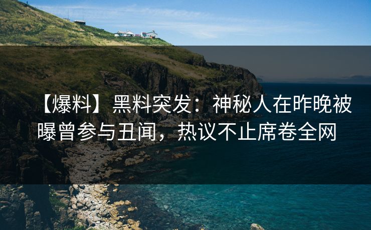 【爆料】黑料突发：神秘人在昨晚被曝曾参与丑闻，热议不止席卷全网