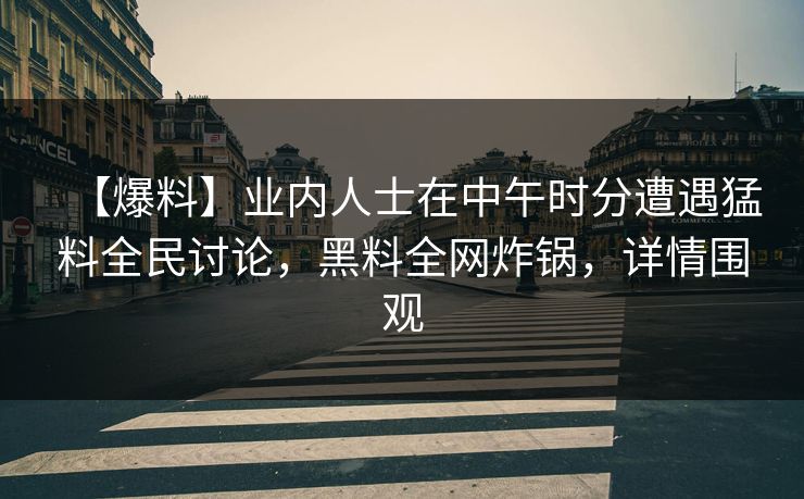 【爆料】业内人士在中午时分遭遇猛料全民讨论，黑料全网炸锅，详情围观