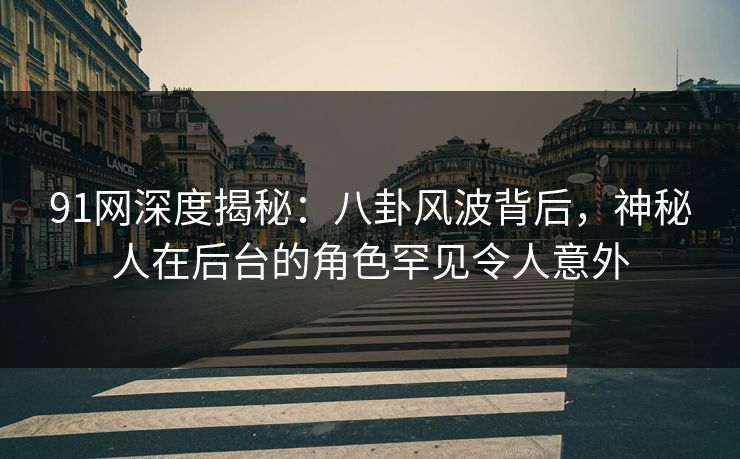 91网深度揭秘：八卦风波背后，神秘人在后台的角色罕见令人意外