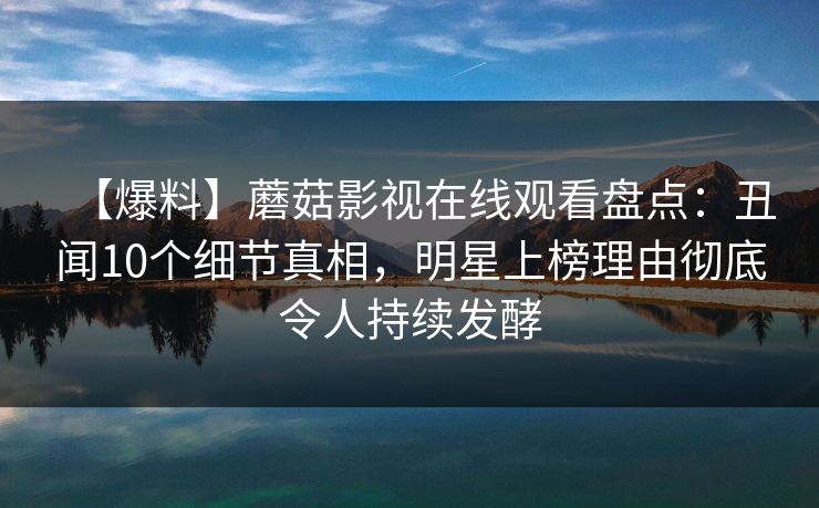 【爆料】蘑菇影视在线观看盘点：丑闻10个细节真相，明星上榜理由彻底令人持续发酵
