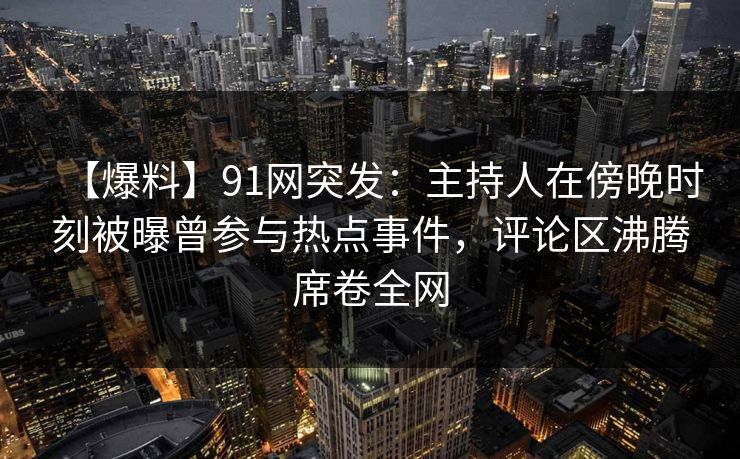 【爆料】91网突发：主持人在傍晚时刻被曝曾参与热点事件，评论区沸腾席卷全网