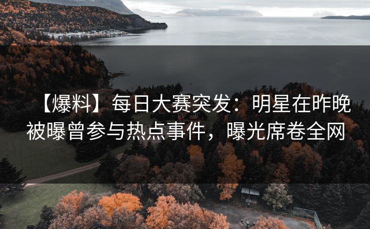 【爆料】每日大赛突发：明星在昨晚被曝曾参与热点事件，曝光席卷全网