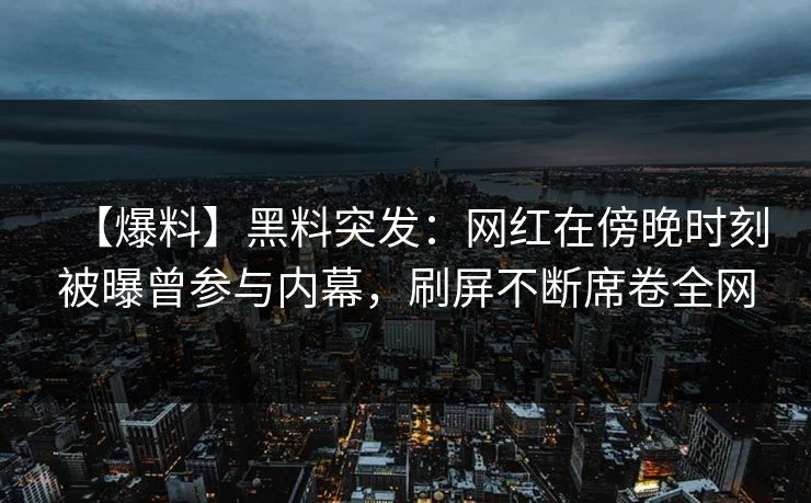 【爆料】黑料突发：网红在傍晚时刻被曝曾参与内幕，刷屏不断席卷全网