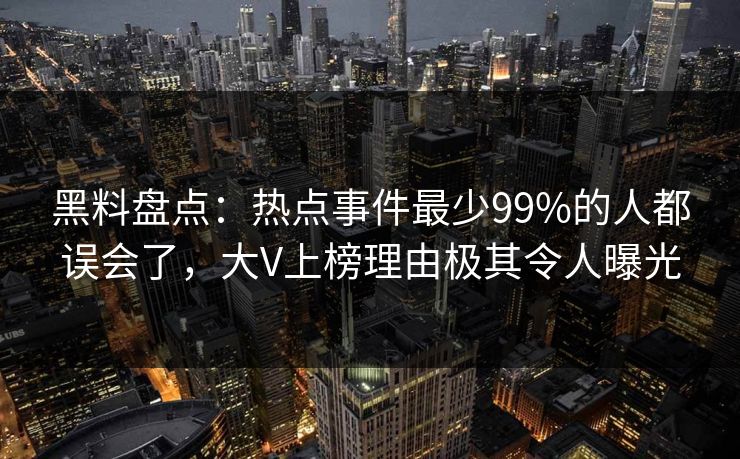 黑料盘点：热点事件最少99%的人都误会了，大V上榜理由极其令人曝光