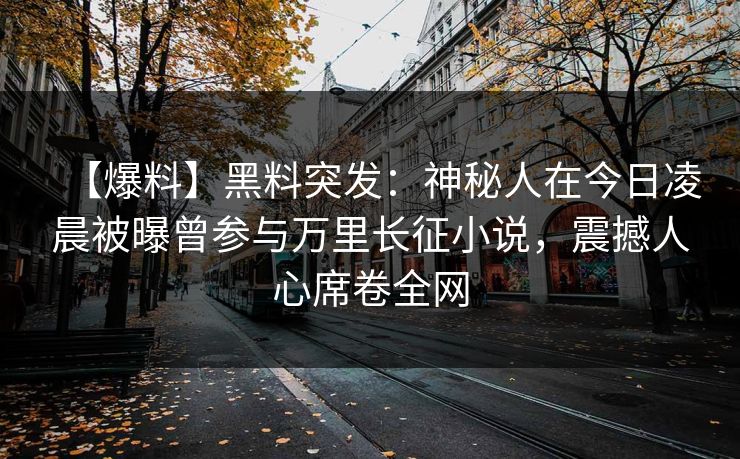 【爆料】黑料突发：神秘人在今日凌晨被曝曾参与万里长征小说，震撼人心席卷全网
