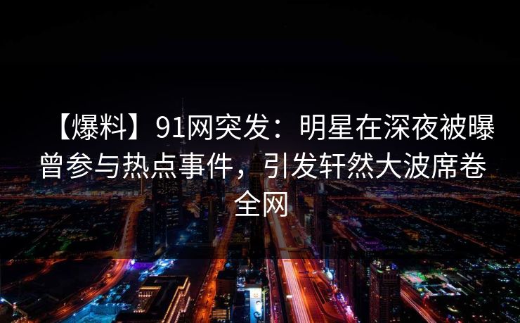 【爆料】91网突发：明星在深夜被曝曾参与热点事件，引发轩然大波席卷全网