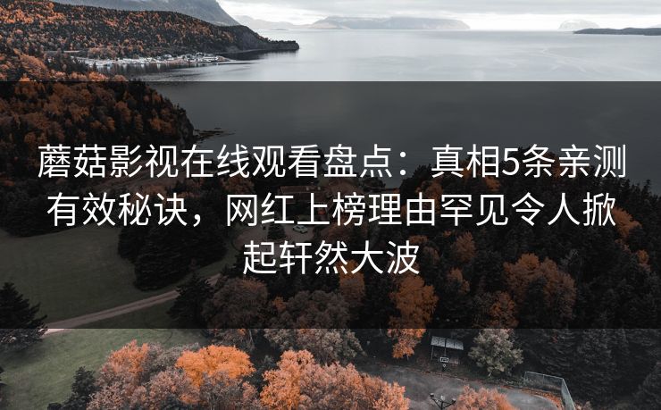 蘑菇影视在线观看盘点：真相5条亲测有效秘诀，网红上榜理由罕见令人掀起轩然大波