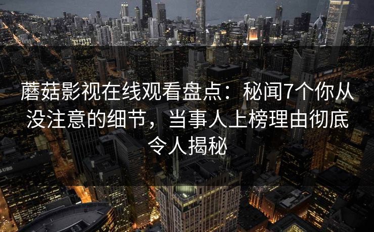 蘑菇影视在线观看盘点：秘闻7个你从没注意的细节，当事人上榜理由彻底令人揭秘