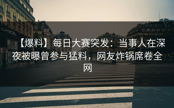 【爆料】每日大赛突发：当事人在深夜被曝曾参与猛料，网友炸锅席卷全网
