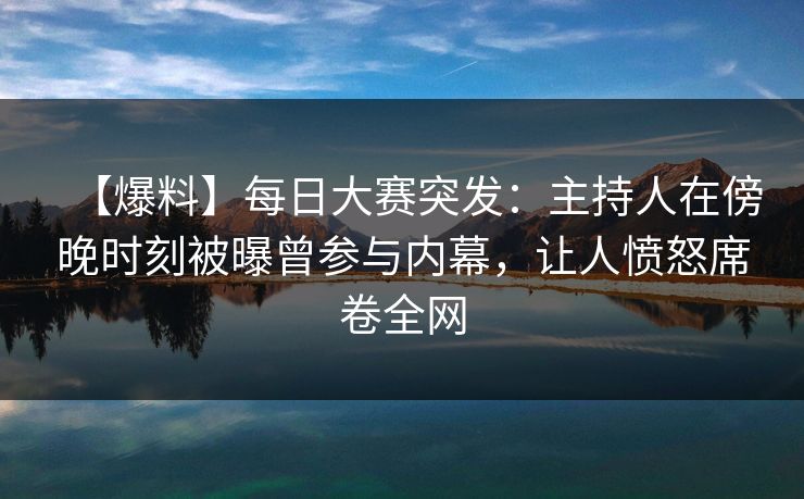 【爆料】每日大赛突发：主持人在傍晚时刻被曝曾参与内幕，让人愤怒席卷全网