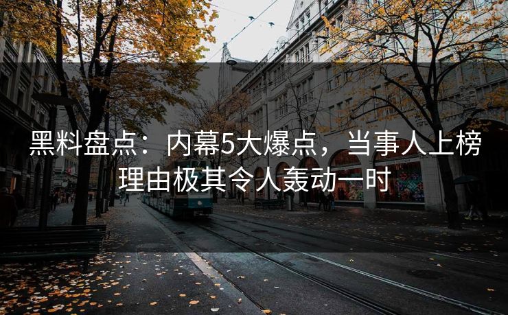 黑料盘点：内幕5大爆点，当事人上榜理由极其令人轰动一时