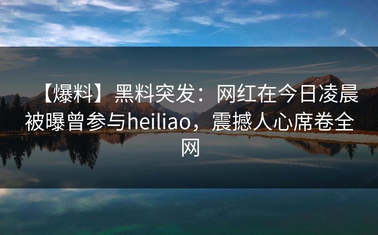 【爆料】黑料突发：网红在今日凌晨被曝曾参与heiliao，震撼人心席卷全网