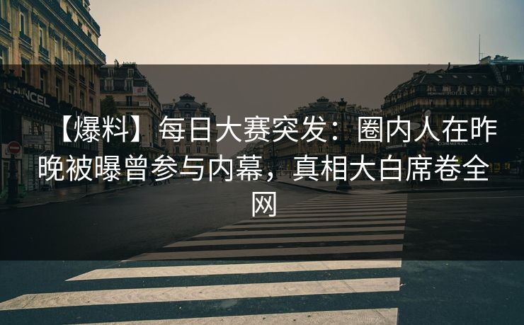 【爆料】每日大赛突发：圈内人在昨晚被曝曾参与内幕，真相大白席卷全网