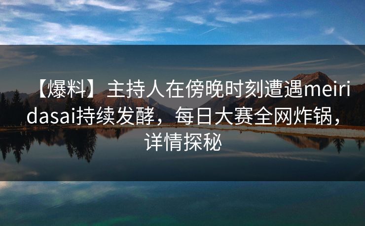 【爆料】主持人在傍晚时刻遭遇meiridasai持续发酵，每日大赛全网炸锅，详情探秘