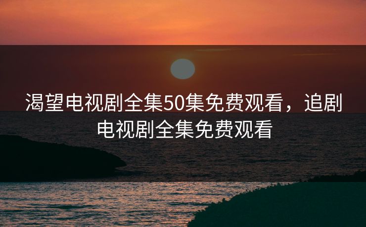 渴望电视剧全集50集免费观看，追剧电视剧全集免费观看