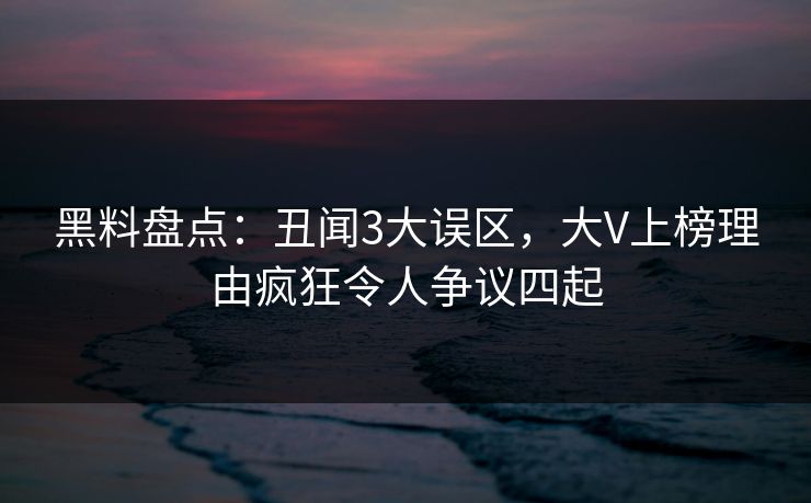 黑料盘点:丑闻3大误区,大V上榜理由疯狂令人争议四起 黑料盘点:丑闻3大误区,大V上榜理由疯狂令人争议四起
