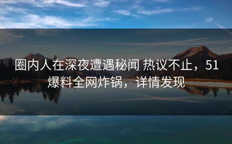 圈内人在深夜遭遇秘闻 热议不止，51爆料全网炸锅，详情发现