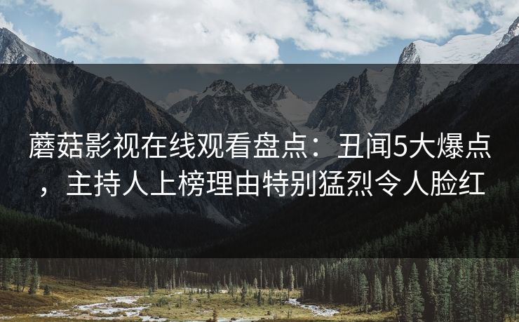 蘑菇影视在线观看盘点：丑闻5大爆点，主持人上榜理由特别猛烈令人脸红