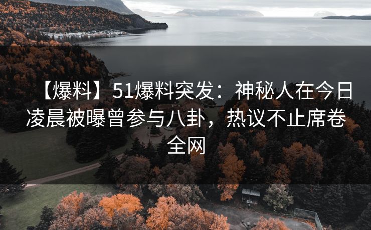 【爆料】51爆料突发:神秘人在今日凌晨被曝曾参与八卦,热议不止席卷全网