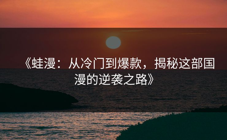 《蛙漫：从冷门到爆款，揭秘这部国漫的逆袭之路》