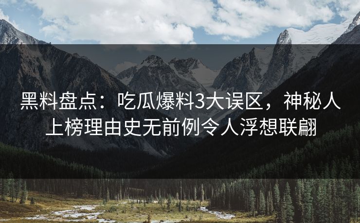 黑料盘点：吃瓜爆料3大误区，神秘人上榜理由史无前例令人浮想联翩