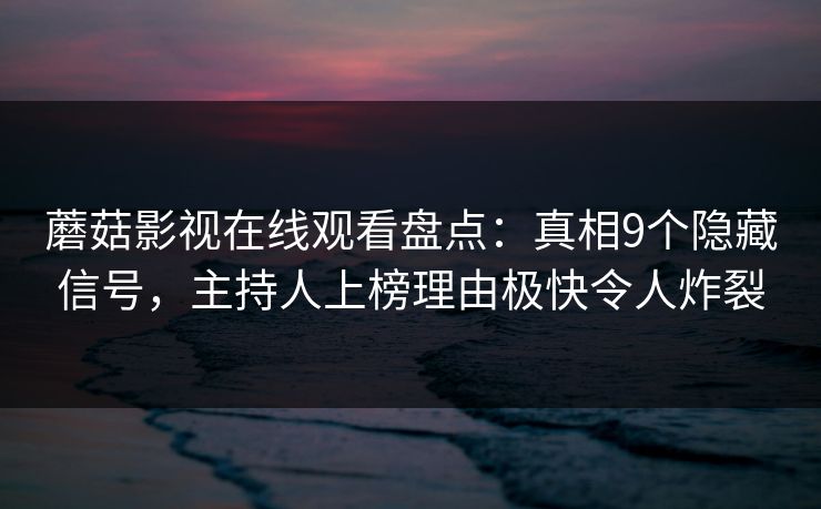 蘑菇影视在线观看盘点：真相9个隐藏信号，主持人上榜理由极快令人炸裂