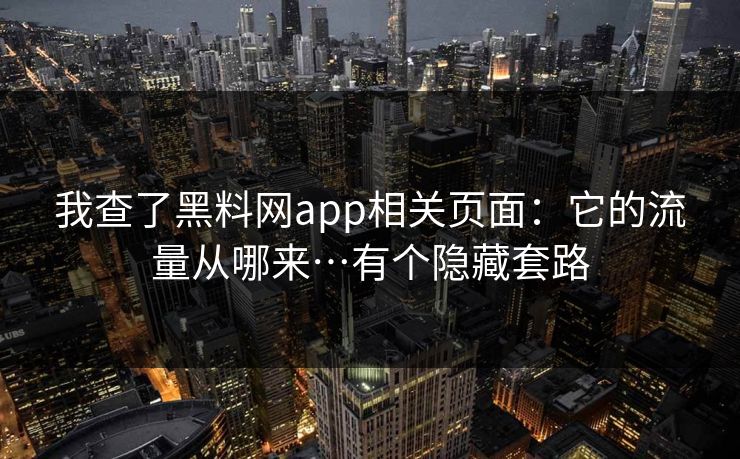 我查了黑料网app相关页面：它的流量从哪来…有个隐藏套路